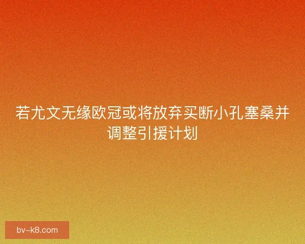 若尤文无缘欧冠或将放弃买断小孔塞桑并调整引援计划
