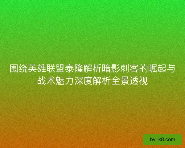 围绕英雄联盟泰隆解析暗影刺客的崛起与战术魅力深度解析全景透视