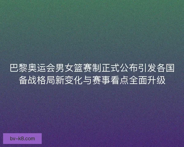 巴黎奥运会男女篮赛制正式公布引发各国备战格局新变化与赛事看点全面升级