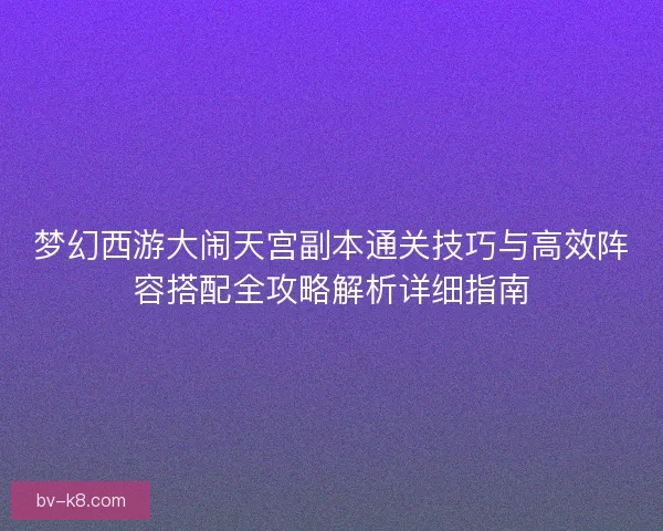 梦幻西游大闹天宫副本通关技巧与高效阵容搭配全攻略解析详细指南